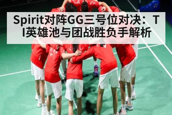 Spirit对阵GG三号位对决：TI英雄池与团战胜负手解析 - xingkong sports